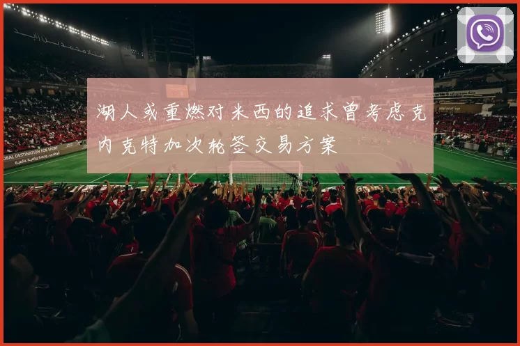 湖人或重燃对米西的追求曾考虑克内克特加次轮签交易方案