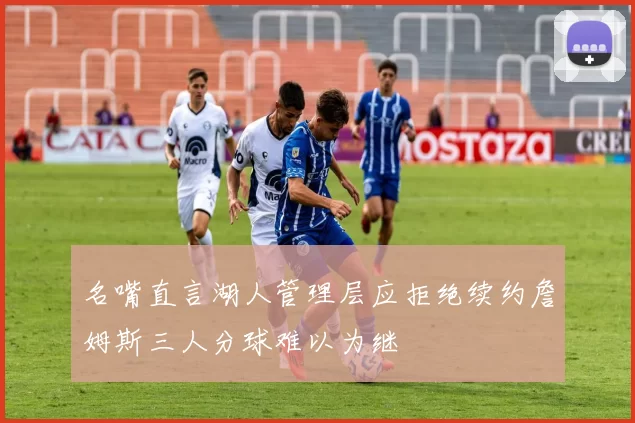 名嘴直言湖人管理层应拒绝续约詹姆斯三人分球难以为继