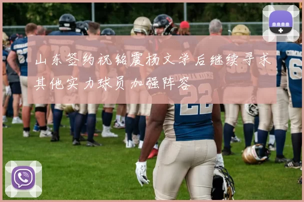 山东签约祝铭震杨文学后继续寻求其他实力球员加强阵容