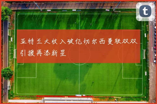 亚特兰大收入破亿切尔西曼联双双引援再添新星